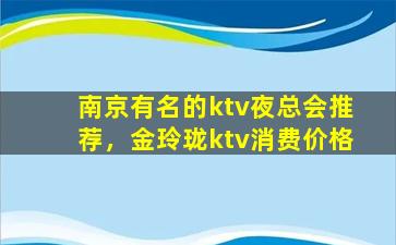 南京有名的ktv夜总会推荐，金玲珑ktv消费价格